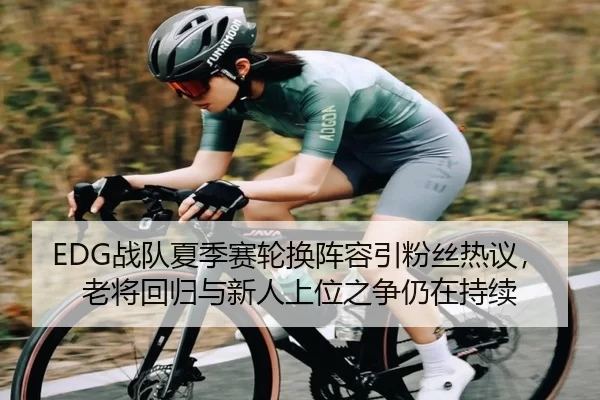 EDG战队夏季赛轮换阵容引粉丝热议，老将回归与新人上位之争仍在持续